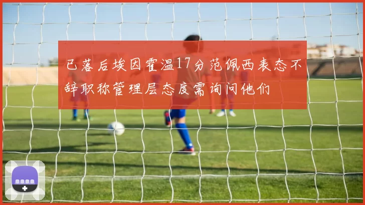 已落后埃因霍温17分范佩西表态不辞职称管理层态度需询问他们