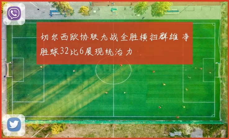 切尔西欧协联九战全胜横扫群雄 净胜球32比6展现统治力